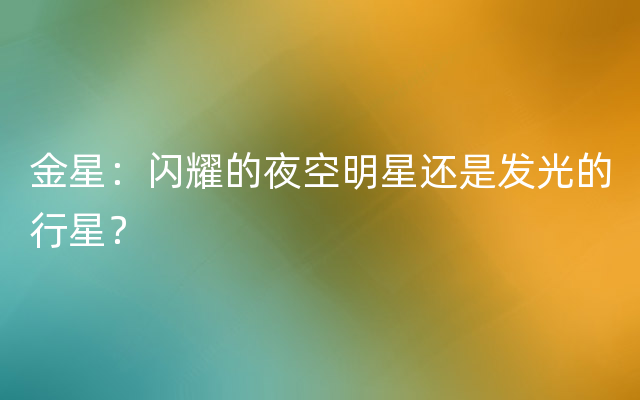 金星：闪耀的夜空明星还是发光的行星？