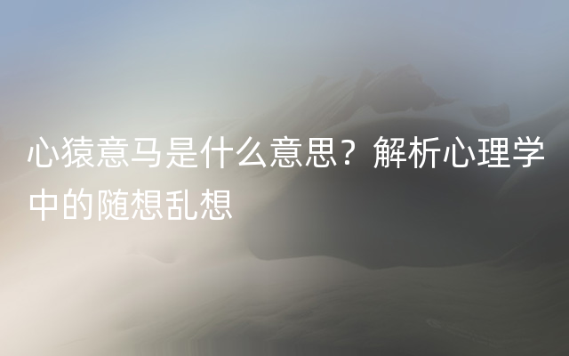 心猿意马是什么意思？解析心理学中的随想乱想
