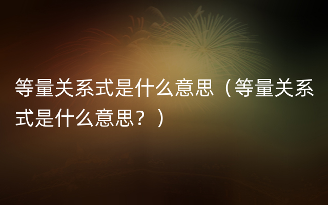 等量关系式是什么意思（等量关系式是什么意思？）