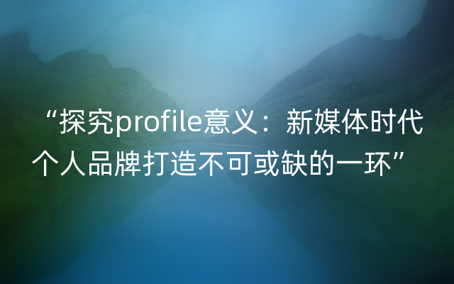 “探究profile意义：新媒体时代个人品牌打造不可或缺的一环”