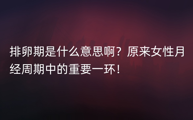 排卵期是什么意思啊？原来女性月经周期中的重要一环！
