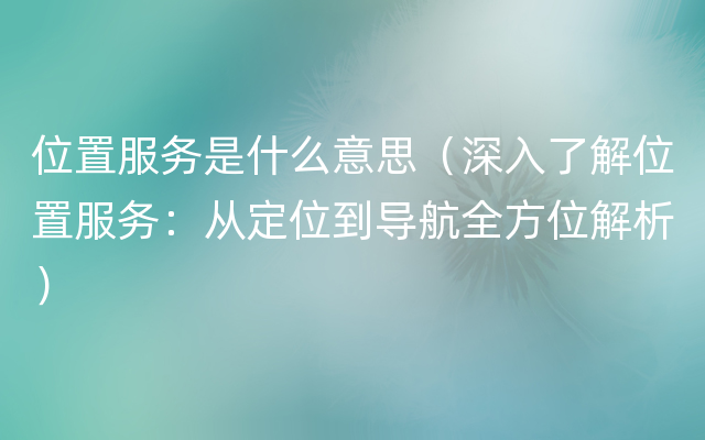 位置服务是什么意思（深入了解位置服务：从定位到导航