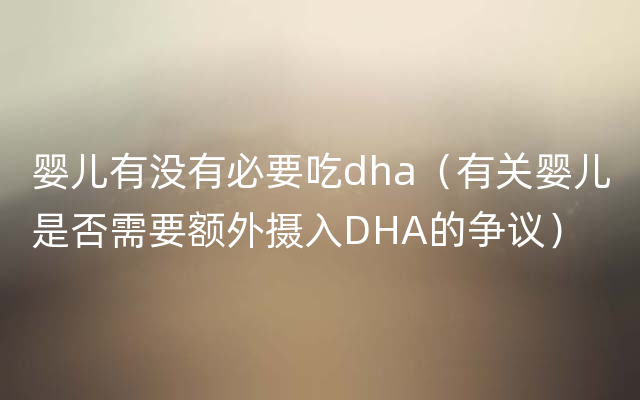 婴儿有没有必要吃dha（有关婴儿是否需要额外摄入DHA的争议）