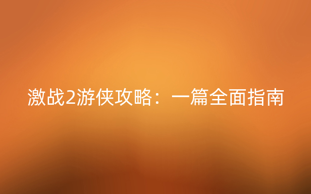 激战2游侠攻略：一篇全面指南