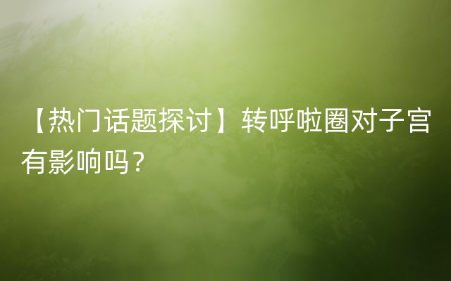 【热门话题探讨】转呼啦圈对子宫有影响吗？