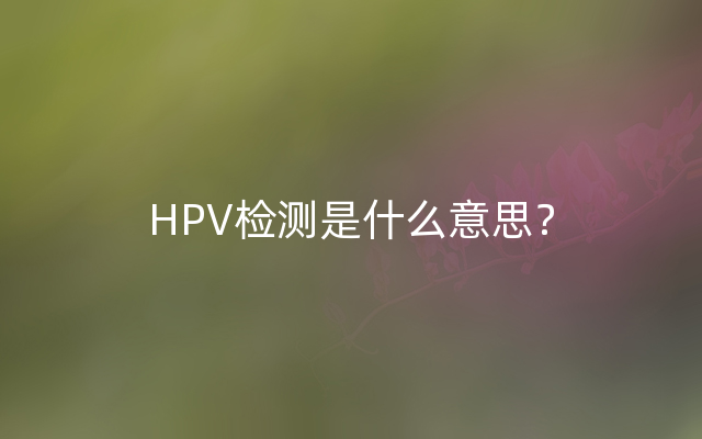 HPV检测是什么意思？