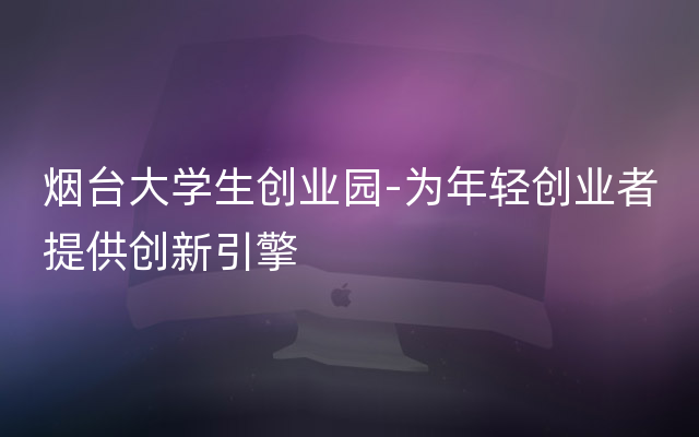 烟台大学生创业园-为年轻创业者提供创新引擎