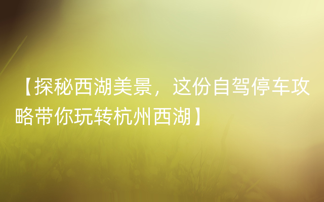 【探秘西湖美景，这份自驾停车攻略带你玩转杭州西湖】