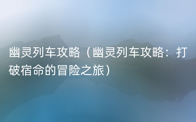 幽灵列车攻略（幽灵列车攻略：打破宿命的冒险之旅）