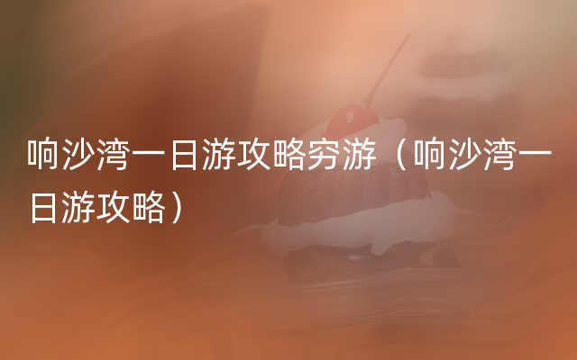 响沙湾一日游攻略穷游（响沙湾一日游攻略）