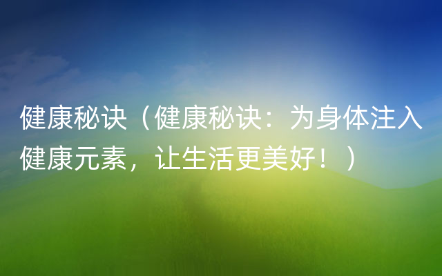 健康秘诀（健康秘诀：为身体注入健康元素，让生活更美好！）