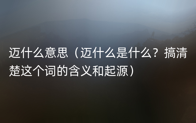 迈什么意思（迈什么是什么？搞清楚这个词的含义和起源）