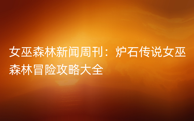 女巫森林新闻周刊：炉石传说女巫森林冒险攻略大全