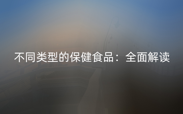 不同类型的保健食品：全面解读