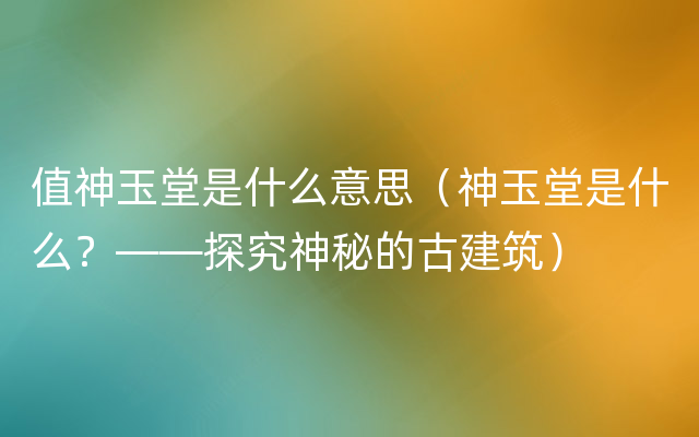 值神玉堂是什么意思（神玉堂是什么？——探究神秘的古建筑）