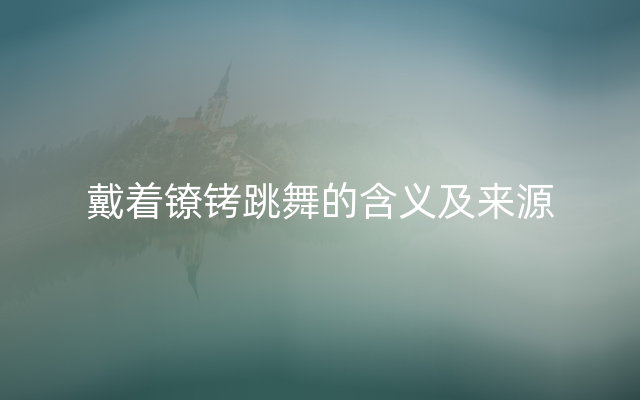 戴着镣铐跳舞的含义及来源