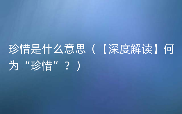 珍惜是什么意思（【深度解读】何为“珍惜”？）