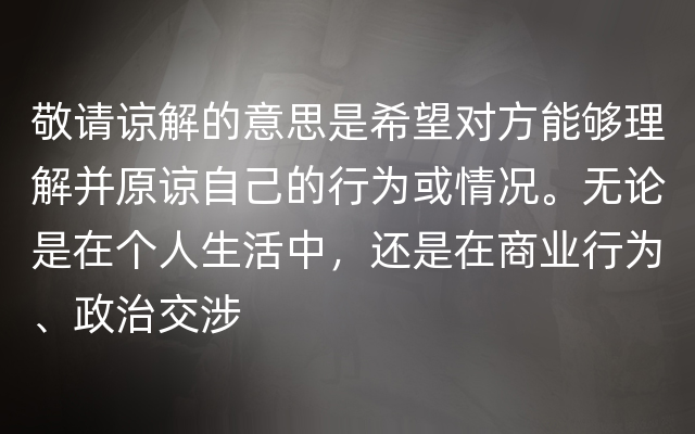 敬请谅解的意思是希望对方能够理解并原谅自己的行为或情况。无论是在个人生活中，还是在商业行为、政治交涉