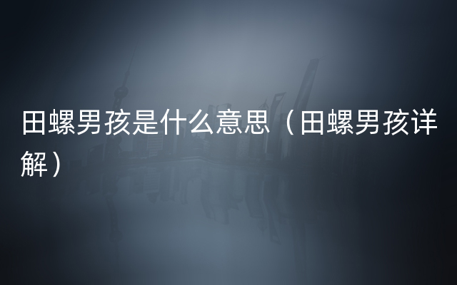 田螺男孩是什么意思（田螺男孩详解）