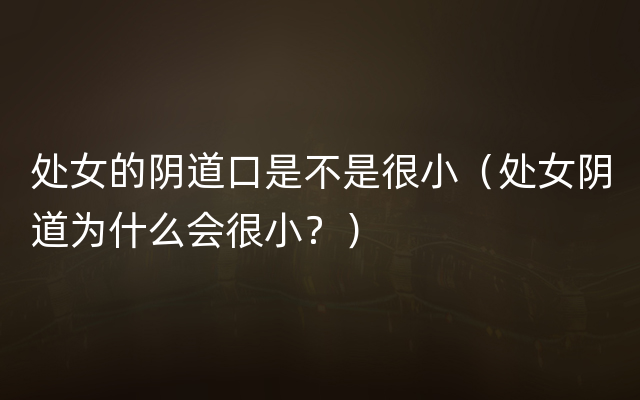 处女的阴道口是不是很小（处女阴道为什么会很小？）