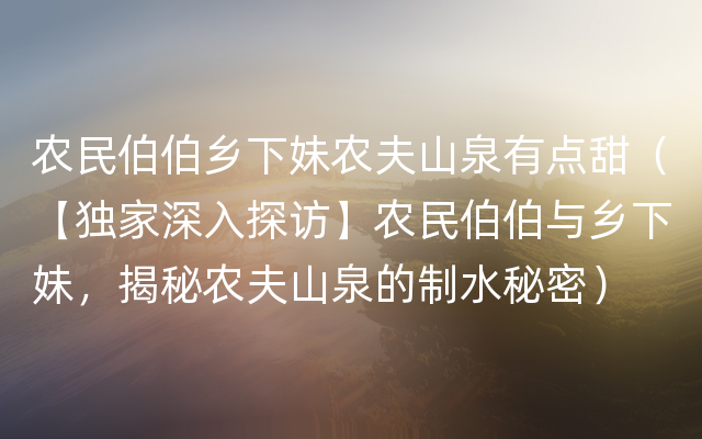 农民伯伯乡下妹农夫山泉有点甜（【独家深入探访】农民伯伯与乡下妹，揭秘农夫山泉的制水秘密）